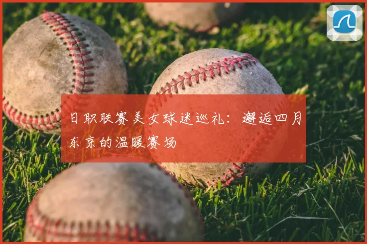 日职联赛美女球迷巡礼：邂逅四月东京的温暖赛场