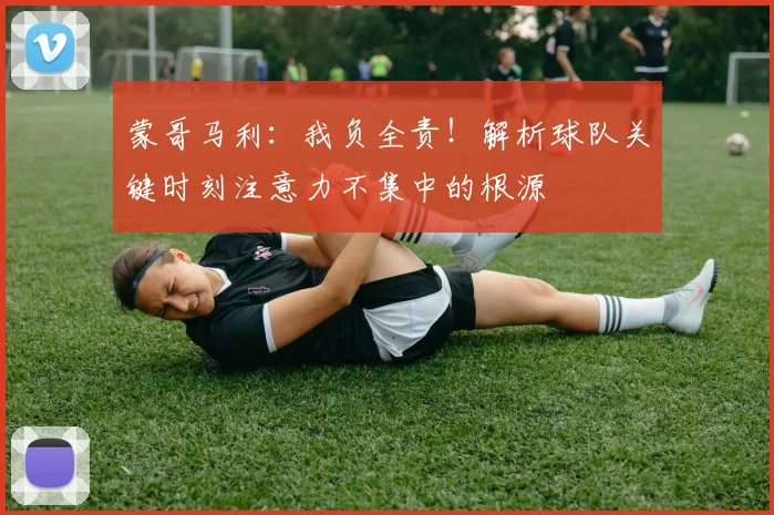 蒙哥马利：我负全责！解析球队关键时刻注意力不集中的根源