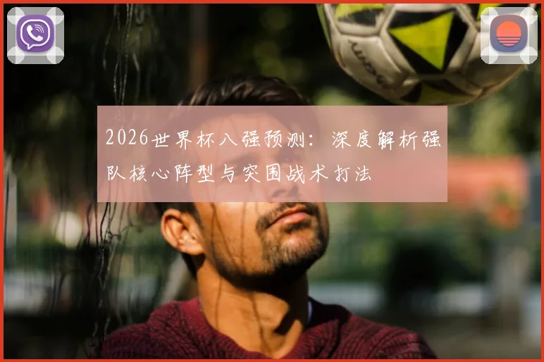 2026世界杯八强预测：深度解析强队核心阵型与突围战术打法