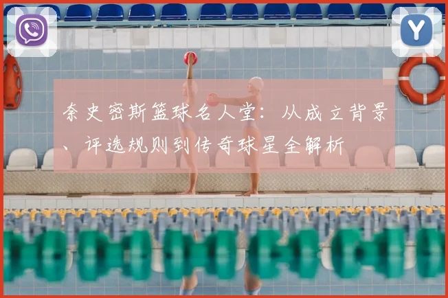 奈史密斯篮球名人堂:从成立背景、评选规则到传奇球星全解析