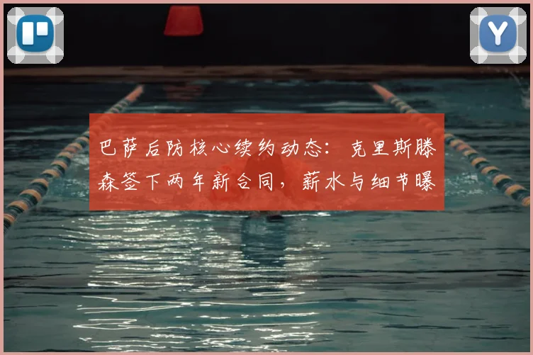 巴萨后防核心续约动态：克里斯滕森签下两年新合同，薪水与细节曝光