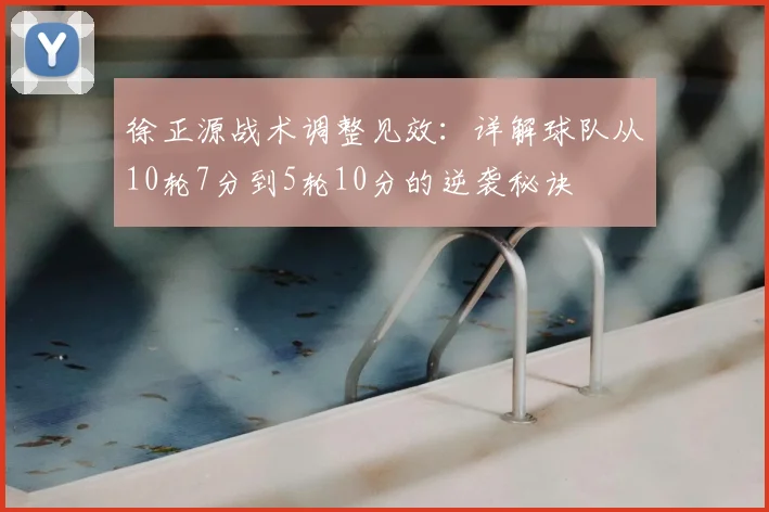 徐正源战术调整见效：详解球队从10轮7分到5轮10分的逆袭秘诀