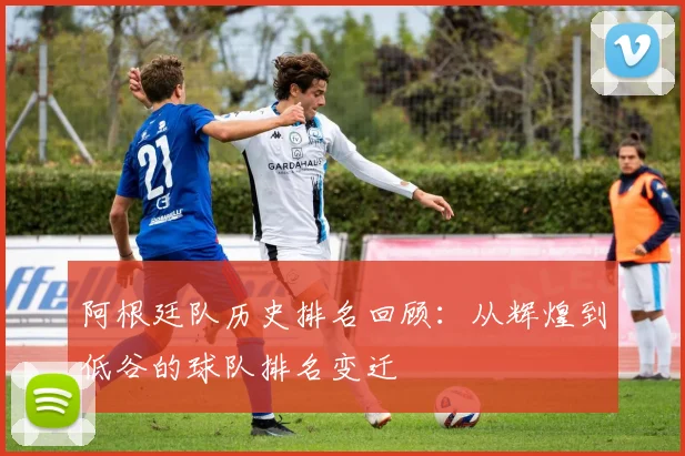 阿根廷队历史排名回顾:从辉煌到低谷的球队排名变迁