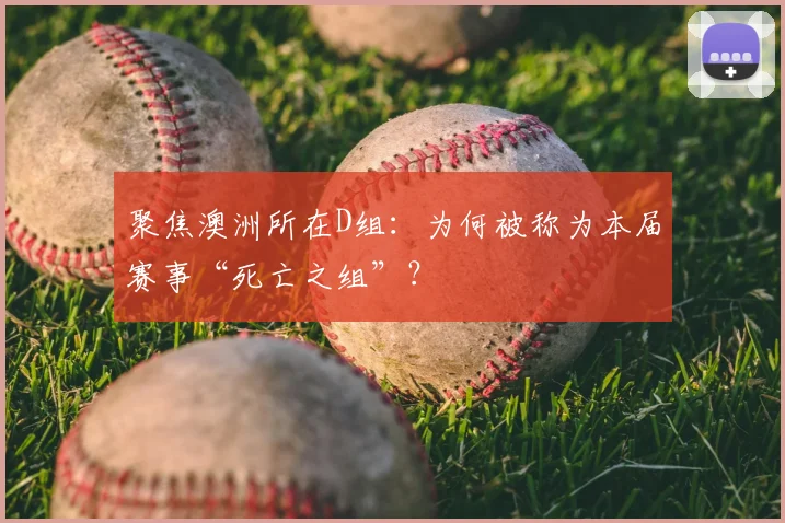 聚焦澳洲所在D组：为何被称为本届赛事“死亡之组”？