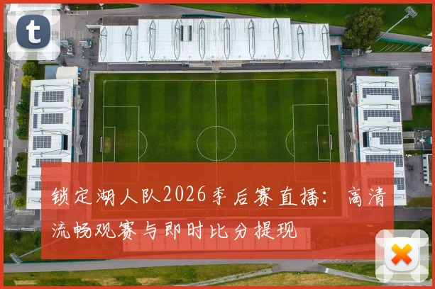锁定湖人队2026季后赛直播:高清流畅观赛与即时比分提现