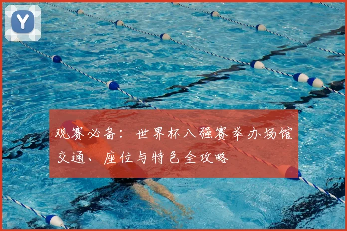 观赛必备:世界杯八强赛举办场馆交通、座位与特色全攻略