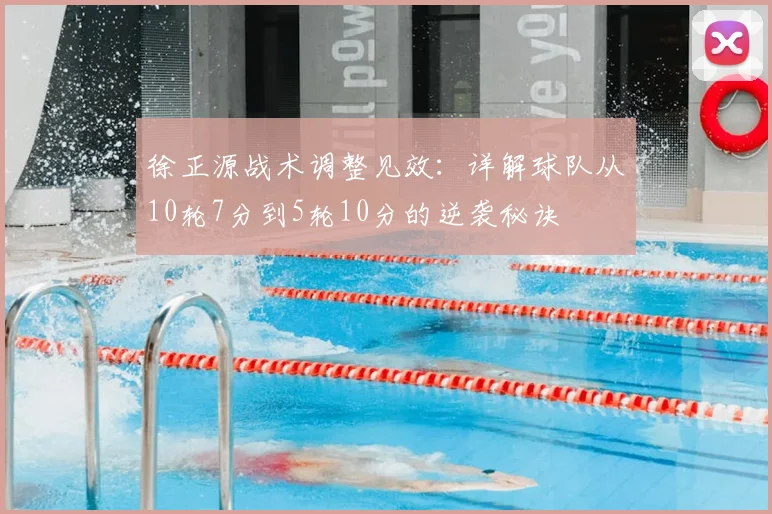 徐正源战术调整见效：详解球队从10轮7分到5轮10分的逆袭秘诀