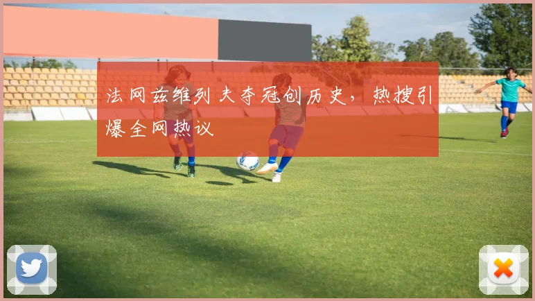 法网兹维列夫夺冠创历史,热搜引爆全网热议