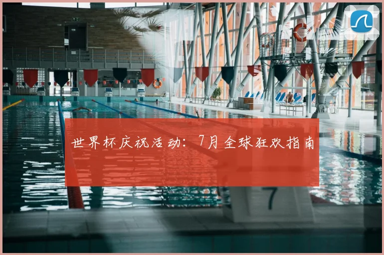 世界杯庆祝活动:7月全球狂欢指南