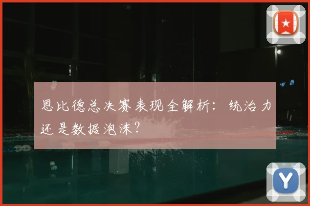 恩比德总决赛表现全解析：统治力还是数据泡沫？