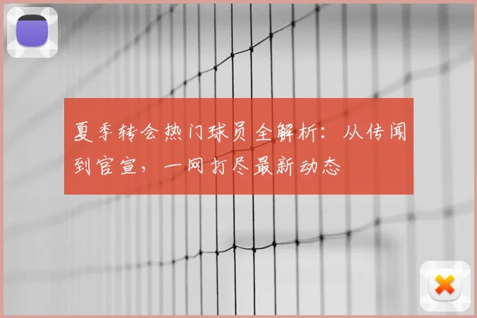 夏季转会热门球员全解析：从传闻到官宣，一网打尽最新动态