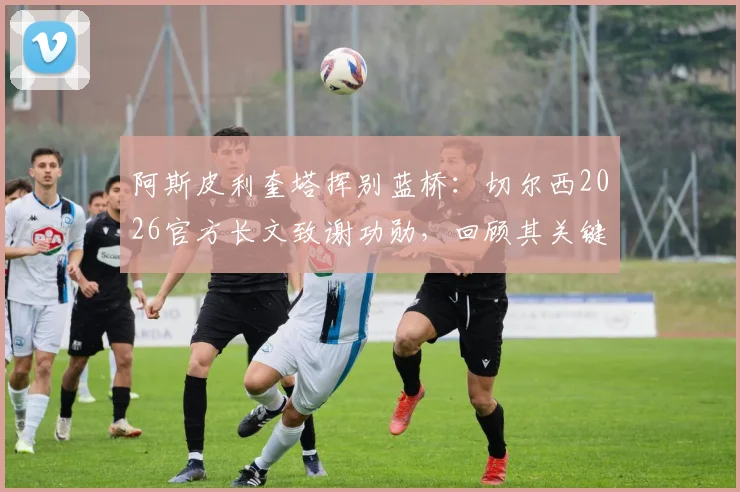 阿斯皮利奎塔挥别蓝桥：切尔西2026官方长文致谢功勋，回顾其关键战役与生涯数据