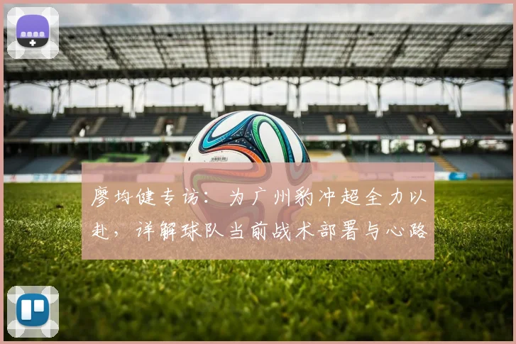 廖均健专访:为广州豹冲超全力以赴,详解球队当前战术部署与心路历程