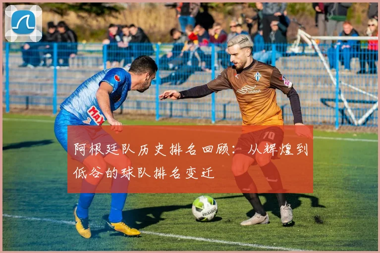 阿根廷队历史排名回顾：从辉煌到低谷的球队排名变迁