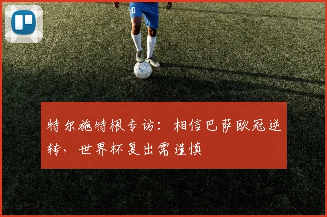特尔施特根专访:相信巴萨欧冠逆转,世界杯复出需谨慎