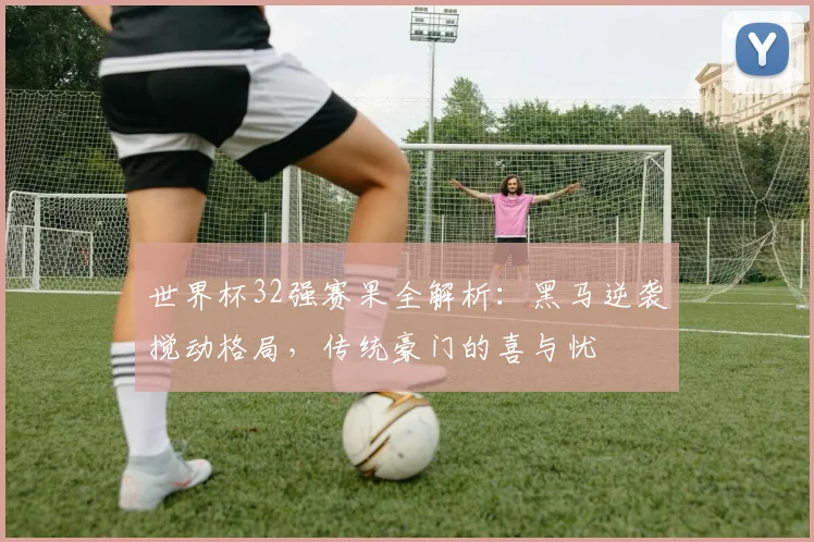 世界杯32强赛果全解析:黑马逆袭搅动格局,传统豪门的喜与忧
