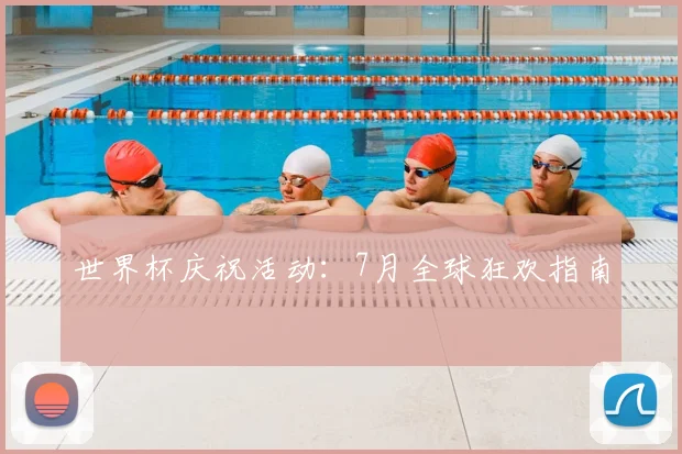世界杯庆祝活动：7月全球狂欢指南