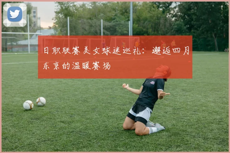 日职联赛美女球迷巡礼：邂逅四月东京的温暖赛场