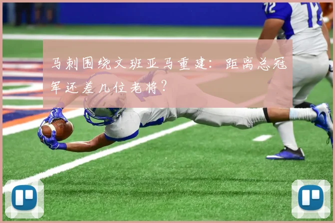 马刺围绕文班亚马重建：距离总冠军还差几位老将？