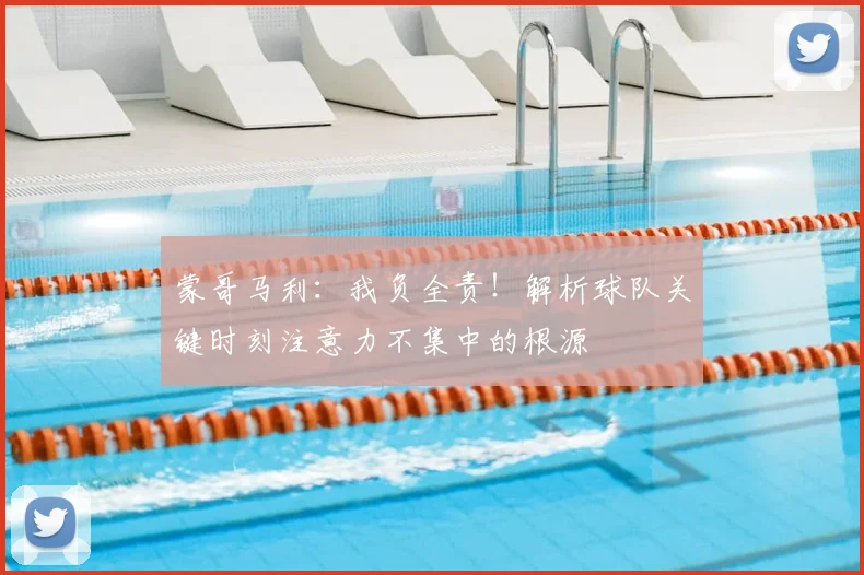 蒙哥马利:我负全责!解析球队关键时刻注意力不集中的根源