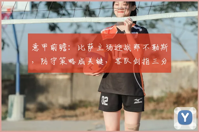 意甲前瞻：比萨主场迎战那不勒斯，防守策略成关键，客队剑指三分