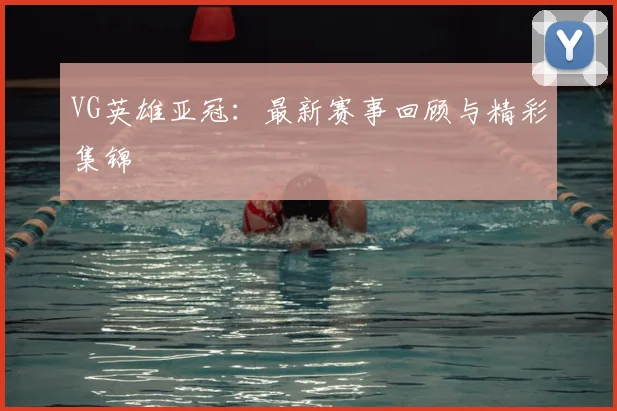 VG英雄亚冠:最新赛事回顾与精彩集锦