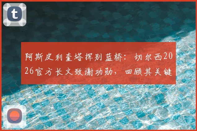 阿斯皮利奎塔挥别蓝桥:切尔西2026官方长文致谢功勋,回顾其关键战役与生涯数据