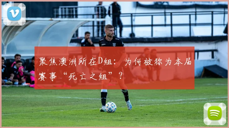 聚焦澳洲所在D组:为何被称为本届赛事“死亡之组”?