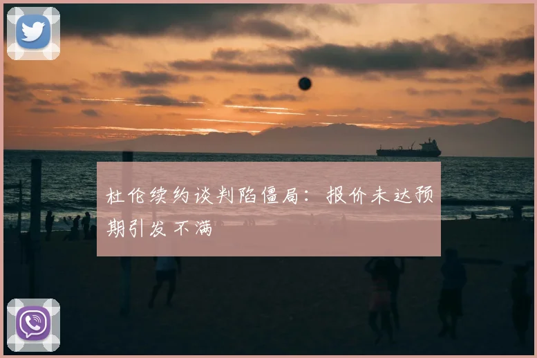 杜伦续约谈判陷僵局：报价未达预期引发不满
