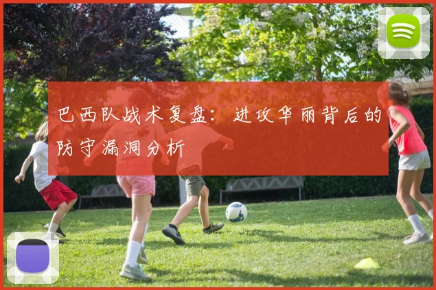 巴西队战术复盘:进攻华丽背后的防守漏洞分析