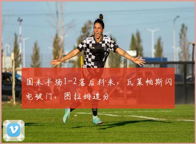 国米半场1-2落后科米，瓦莱帕斯闪电破门，图拉姆追分
