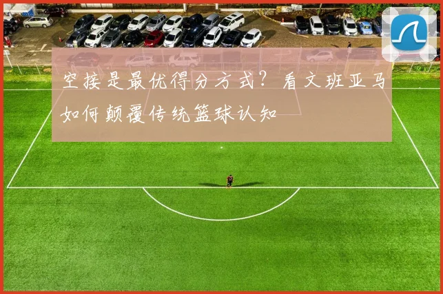 空接是最优得分方式？看文班亚马如何颠覆传统篮球认知