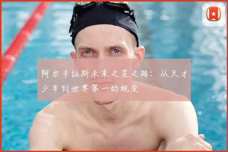 阿尔卡拉斯未来之星之路：从天才少年到世界第一的蜕变
