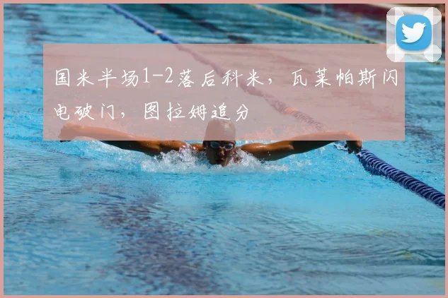 国米半场1-2落后科米，瓦莱帕斯闪电破门，图拉姆追分